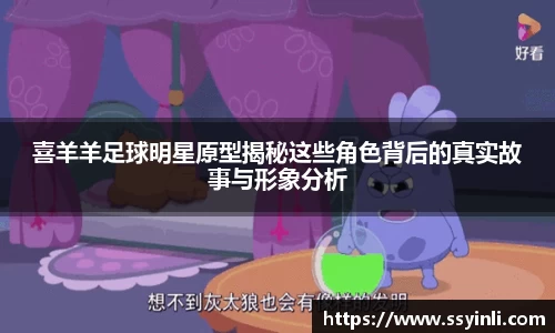 喜羊羊足球明星原型揭秘这些角色背后的真实故事与形象分析