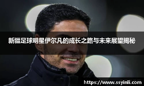 新疆足球明星伊尔凡的成长之路与未来展望揭秘