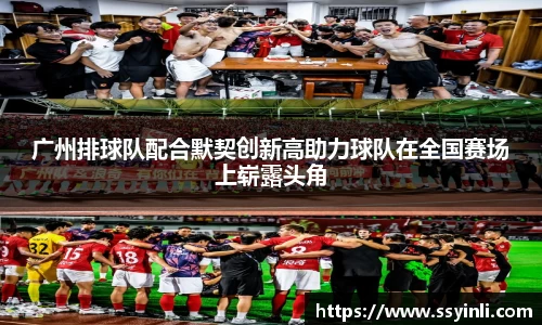 广州排球队配合默契创新高助力球队在全国赛场上崭露头角