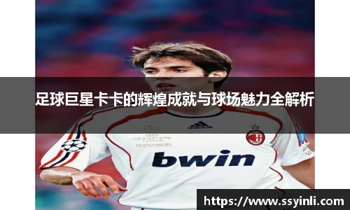 足球巨星卡卡的辉煌成就与球场魅力全解析
