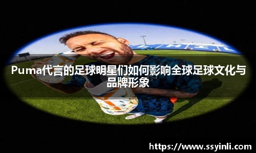 Puma代言的足球明星们如何影响全球足球文化与品牌形象