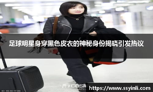 足球明星身穿黑色皮衣的神秘身份揭晓引发热议